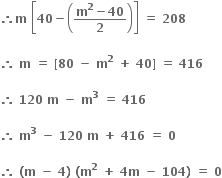 bold therefore bold m bold space open square brackets bold 40 bold minus open parentheses fraction numerator bold m to the power of bold 2 bold minus bold 40 over denominator bold 2 end fraction close parentheses close square brackets bold space bold equals bold space bold 208

bold therefore bold space bold m bold space bold equals bold space bold left square bracket bold 80 bold space bold minus bold space bold m to the power of bold 2 bold space bold plus bold space bold 40 bold right square bracket bold space bold equals bold space bold 416

bold therefore bold space bold 120 bold space bold m bold space bold minus bold space bold m to the power of bold 3 bold space bold equals bold space bold 416

bold therefore bold space bold m to the power of bold 3 bold space bold minus bold space bold 120 bold space bold m bold space bold plus bold space bold 416 bold space bold equals bold space bold 0

bold therefore bold space bold left parenthesis bold m bold space bold minus bold space bold 4 bold right parenthesis bold space bold left parenthesis bold m to the power of bold 2 bold space bold plus bold space bold 4 bold m bold space bold minus bold space bold 104 bold right parenthesis bold space bold equals bold space bold 0