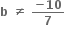 bold b bold space bold not equal to bold space fraction numerator bold minus bold 10 over denominator bold 7 end fraction