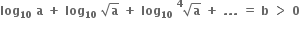 bold log subscript bold 10 bold space bold a bold space bold plus bold space bold log subscript bold 10 bold space square root of bold a bold space bold plus bold space bold log subscript bold 10 bold space scriptbase square root of bold a end scriptbase presuperscript bold 4 bold space bold plus bold space bold. bold. bold. bold space bold equals bold space bold b bold space bold greater than bold space bold 0