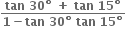 fraction numerator bold tan bold space bold 30 bold degree bold space bold plus bold space bold tan bold space bold 15 bold degree over denominator bold 1 bold minus bold tan bold space bold 30 bold degree bold space bold tan bold space bold 15 bold degree end fraction