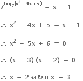 bold 7 to the power of bold log subscript bold 7 bold left parenthesis bold x to the power of bold 2 bold minus bold 4 bold x bold plus bold 5 bold right parenthesis end exponent bold space bold equals bold space bold x bold space bold minus bold space bold 1

bold therefore bold space bold x to the power of bold 2 bold space bold minus bold space bold 4 bold x bold space bold plus bold space bold 5 bold space bold equals bold space bold x bold space bold minus bold space bold 1 bold space

bold therefore bold space bold x to the power of bold 2 bold space bold minus bold space bold 5 bold x bold space bold plus bold space bold 6 bold space bold equals bold space bold 0 bold space

bold therefore bold space bold left parenthesis bold x bold space bold minus bold space bold 3 bold right parenthesis bold space bold left parenthesis bold x bold space bold minus bold space bold 2 bold right parenthesis bold space bold equals bold space bold 0 bold space

bold therefore bold space bold x bold space bold equals bold space bold 2 bold space bold અથવ ા bold space bold x bold space bold equals bold space bold 3 bold space