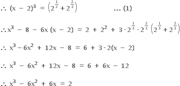 bold therefore bold space bold left parenthesis bold x bold space bold minus bold space bold 2 bold right parenthesis to the power of bold 3 bold space bold equals bold space open parentheses bold 2 to the power of begin inline style bold 1 over bold 2 end style end exponent bold plus bold 2 to the power of begin inline style bold 2 over bold 3 end style end exponent close parentheses bold space bold space bold space bold space bold space bold space bold space bold space bold space bold space bold space bold space bold space bold space bold space bold space bold space bold space bold. bold. bold. bold space bold left parenthesis bold 1 bold right parenthesis bold space

bold therefore bold x to the power of bold 3 bold space bold minus bold space bold 8 bold space bold minus bold space bold 6 bold x bold space bold left parenthesis bold x bold space bold minus bold space bold 2 bold right parenthesis bold space bold equals bold space bold 2 bold space bold plus bold space bold 2 to the power of bold 2 bold space bold plus bold space bold 3 bold times bold 2 to the power of begin inline style bold 1 over bold 3 end style end exponent bold times bold 2 to the power of begin inline style bold 2 over bold 3 end style end exponent bold space open parentheses bold 2 to the power of begin inline style bold 1 over bold 3 end style end exponent bold plus bold 2 to the power of begin inline style bold 2 over bold 3 end style end exponent close parentheses

bold therefore bold space bold x to the power of bold 3 bold minus bold 6 bold x to the power of bold 2 bold space bold plus bold space bold 12 bold x bold space bold minus bold space bold 8 bold space bold equals bold space bold 6 bold space bold plus bold space bold 3 bold times bold 2 bold left parenthesis bold x bold space bold minus bold space bold 2 bold right parenthesis

bold therefore bold space bold x to the power of bold 3 bold space bold minus bold space bold 6 bold x to the power of bold 2 bold space bold plus bold space bold 12 bold x bold space bold minus bold space bold 8 bold space bold equals bold space bold 6 bold space bold plus bold space bold 6 bold x bold space bold minus bold space bold 12

bold therefore bold space bold x to the power of bold 3 bold space bold minus bold space bold 6 bold x to the power of bold 2 bold space bold plus bold space bold 6 bold x bold space bold equals bold space bold 2 bold space