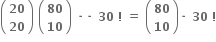 open parentheses table row bold 20 row bold 20 end table close parentheses bold space open parentheses table row bold 80 row bold 10 end table close parentheses bold space bold times bold times bold space bold 30 bold space bold factorial bold space bold equals bold space open parentheses table row bold 80 row bold 10 end table close parentheses bold times bold space bold 30 bold space bold factorial