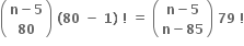 open parentheses table row cell bold n bold minus bold 5 end cell row bold 80 end table close parentheses bold space bold left parenthesis bold 80 bold space bold minus bold space bold 1 bold right parenthesis bold space bold factorial bold space bold equals bold space open parentheses table row cell bold n bold minus bold 5 end cell row cell bold n bold minus bold 85 end cell end table close parentheses bold space bold 79 bold space bold factorial