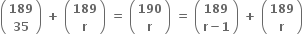 open parentheses table row bold 189 row bold 35 end table close parentheses bold space bold plus bold space open parentheses table row bold 189 row bold r end table close parentheses bold space bold equals bold space open parentheses table row bold 190 row bold r end table close parentheses bold space bold equals bold space open parentheses table row bold 189 row cell bold r bold minus bold 1 end cell end table close parentheses bold space bold plus bold space open parentheses table row bold 189 row bold r end table close parentheses