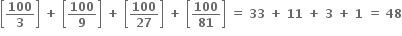 open square brackets bold 100 over bold 3 close square brackets bold space bold plus bold space open square brackets bold 100 over bold 9 close square brackets bold space bold plus bold space open square brackets bold 100 over bold 27 close square brackets bold space bold plus bold space open square brackets bold 100 over bold 81 close square brackets bold space bold equals bold space bold 33 bold space bold plus bold space bold 11 bold space bold plus bold space bold 3 bold space bold plus bold space bold 1 bold space bold equals bold space bold 48