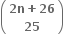 open parentheses table row cell bold 2 bold n bold plus bold 26 end cell row bold 25 end table close parentheses