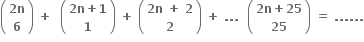 open parentheses table row cell bold 2 bold n end cell row bold 6 end table close parentheses bold space bold plus bold space bold space open parentheses table row cell bold 2 bold n bold plus bold 1 end cell row bold 1 end table close parentheses bold space bold plus bold space open parentheses table row cell bold 2 bold n bold space bold plus bold space bold 2 end cell row bold 2 end table close parentheses bold space bold plus bold space bold. bold. bold. bold space bold space open parentheses table row cell bold 2 bold n bold plus bold 25 end cell row bold 25 end table close parentheses bold space bold equals bold space bold. bold. bold. bold. bold. bold.