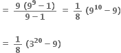 bold equals bold space fraction numerator bold 9 bold space bold left parenthesis bold 9 to the power of bold 9 bold minus bold 1 bold right parenthesis over denominator bold 9 bold minus bold 1 end fraction bold space bold equals bold space bold 1 over bold 8 bold space bold left parenthesis bold 9 to the power of bold 10 bold minus bold 9 bold right parenthesis

bold equals bold space bold 1 over bold 8 bold space bold left parenthesis bold 3 to the power of bold 20 bold minus bold 9 bold right parenthesis