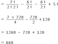 bold equals bold space fraction numerator bold 7 bold space bold factorial over denominator bold 2 bold space bold factorial bold space bold 2 bold space bold factorial end fraction bold space bold minus bold space fraction numerator bold 6 bold space bold factorial over denominator bold 2 bold space bold factorial end fraction bold space bold minus bold space fraction numerator bold 6 bold space bold factorial over denominator bold 2 bold space bold factorial end fraction bold space bold plus bold space bold 5 bold space bold factorial

bold equals bold space fraction numerator bold 7 bold space bold cross times bold space bold 720 over denominator bold 4 end fraction bold minus bold 720 over bold 2 bold plus bold 120

bold equals bold space bold 1260 bold space bold minus bold space bold 720 bold space bold plus bold space bold 120 bold space

bold equals bold space bold 660