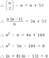 bold therefore bold space open parentheses table row bold n row bold 2 end table close parentheses bold space bold minus bold space bold n bold space bold equals bold space bold n bold space bold plus bold space bold 52

bold therefore bold space fraction numerator bold n bold space bold left parenthesis bold n bold minus bold 1 bold right parenthesis over denominator bold n end fraction bold space bold equals bold space bold 2 bold n bold space bold plus bold space bold 52 bold space

bold therefore bold space bold n to the power of bold 2 bold space bold minus bold space bold n bold space bold equals bold space bold 4 bold n bold space bold plus bold space bold 104

bold therefore bold space bold n to the power of bold 2 bold space bold minus bold space bold 5 bold n bold space bold minus bold space bold 104 bold space bold equals bold space bold 0 bold space

bold therefore bold space bold left parenthesis bold n bold space bold plus bold space bold 8 bold right parenthesis bold space bold left parenthesis bold n bold space bold minus bold space bold 13 bold right parenthesis bold space bold equals bold space bold 0 bold space