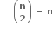 bold equals bold space open parentheses table row bold n row bold 2 end table close parentheses bold space bold minus bold space bold n