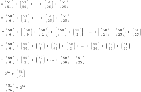 bold equals bold space open parentheses table row bold 51 row bold 51 end table close parentheses bold space bold plus bold space bold space open parentheses table row bold 51 row bold 50 end table close parentheses bold space bold plus bold space bold. bold. bold. bold space bold plus bold space bold space open parentheses table row bold 51 row bold 26 end table close parentheses bold space bold plus bold space bold space open parentheses table row bold 51 row bold 25 end table close parentheses

bold equals bold space bold space open parentheses table row bold 50 row bold 0 end table close parentheses bold space bold plus bold space bold space open parentheses table row bold 51 row bold 1 end table close parentheses bold space bold plus bold space bold. bold. bold. bold space bold plus bold space bold space open parentheses table row bold 51 row bold 25 end table close parentheses bold space bold plus bold space bold space open parentheses table row bold 51 row bold 25 end table close parentheses

bold space bold equals bold space open parentheses table row bold 50 row bold 0 end table close parentheses bold space bold plus bold space bold space open curly brackets bold space open parentheses table row bold 50 row bold 0 end table close parentheses bold space bold plus bold space bold space open parentheses table row bold 50 row bold 1 end table close parentheses close curly brackets bold space bold plus bold space bold space open curly brackets bold space open parentheses table row bold 50 row blank end table close parentheses bold space bold plus bold space bold space open parentheses table row bold 50 row bold 2 end table close parentheses close curly brackets bold space bold plus bold space bold. bold. bold. bold space bold plus bold space open curly brackets bold space open parentheses table row bold 50 row bold 24 end table close parentheses bold space bold plus bold space bold space open parentheses table row bold 50 row bold 25 end table close parentheses close curly brackets bold space bold plus bold space bold space open parentheses table row bold 51 row bold 25 end table close parentheses

bold equals bold space bold space open parentheses table row bold 50 row bold 0 end table close parentheses bold space bold plus bold space bold space open parentheses table row bold 50 row bold 50 end table close parentheses bold space bold plus bold space bold space open parentheses table row bold 50 row bold 1 end table close parentheses bold space bold plus bold space bold space open parentheses table row bold 50 row bold 49 end table close parentheses bold space bold plus bold space bold space open parentheses table row bold 50 row bold 2 end table close parentheses bold space bold plus bold space bold. bold. bold. bold space bold plus bold space bold space open parentheses table row bold 50 row bold 26 end table close parentheses bold space bold plus bold space bold space open parentheses table row bold 50 row bold 25 end table close parentheses bold space bold plus bold space bold space open parentheses table row bold 51 row bold 25 end table close parentheses

bold equals bold space bold space open parentheses table row bold 50 row bold 0 end table close parentheses bold space bold plus bold space bold space open parentheses table row bold 50 row bold 1 end table close parentheses bold space bold plus bold space bold space open parentheses table row bold 50 row bold 2 end table close parentheses bold space bold plus bold space bold. bold. bold. bold space bold plus bold space bold space open parentheses table row bold 50 row bold 50 end table close parentheses bold space bold plus bold space bold space open parentheses table row bold 51 row bold 25 end table close parentheses

bold equals bold space bold 2 to the power of bold 50 bold space bold plus bold space bold space open parentheses table row bold 51 row bold 25 end table close parentheses

bold equals bold space bold space open parentheses table row bold 51 row bold 26 end table close parentheses bold space bold plus bold space bold 2 to the power of bold 50