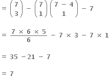 bold equals bold space open parentheses table row bold 7 row bold 3 end table close parentheses bold space bold minus bold space open parentheses table row bold 7 row bold 1 end table close parentheses bold space open parentheses table row cell bold 7 bold space bold minus bold space bold 4 end cell row bold 1 end table close parentheses bold space bold minus bold space bold 7

bold equals bold space fraction numerator bold 7 bold space bold cross times bold space bold 6 bold space bold cross times bold space bold 5 over denominator bold 6 end fraction bold space bold minus bold space bold 7 bold space bold cross times bold space bold 3 bold space bold minus bold space bold 7 bold space bold cross times bold space bold 1

bold equals bold space bold 35 bold space bold minus bold 21 bold space bold minus bold space bold 7

bold equals bold space bold 7