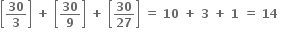 open square brackets bold 30 over bold 3 close square brackets bold space bold plus bold space open square brackets bold 30 over bold 9 close square brackets bold space bold plus bold space open square brackets bold 30 over bold 27 close square brackets bold space bold equals bold space bold 10 bold space bold plus bold space bold 3 bold space bold plus bold space bold 1 bold space bold equals bold space bold 14 bold space