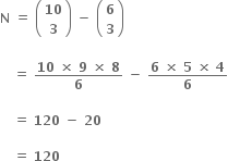 bold N bold space bold equals bold space open parentheses table row bold 10 row bold 3 end table close parentheses bold space bold minus bold space open parentheses table row bold 6 row bold 3 end table close parentheses bold space

bold space bold space bold space bold equals bold space fraction numerator bold 10 bold space bold cross times bold space bold 9 bold space bold cross times bold space bold 8 over denominator bold 6 end fraction bold space bold minus bold space fraction numerator bold 6 bold space bold cross times bold space bold 5 bold space bold cross times bold space bold 4 over denominator bold 6 end fraction

bold space bold space bold space bold equals bold space bold 120 bold space bold minus bold space bold 20 bold space

bold space bold space bold space bold equals bold space bold 120