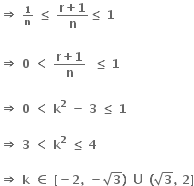 bold rightwards double arrow bold space begin inline style bold 1 over bold n end style bold space bold less or equal than bold space fraction numerator bold r bold plus bold 1 over denominator bold n end fraction bold less or equal than bold space bold 1

bold rightwards double arrow bold space bold 0 bold space bold less than bold space fraction numerator bold r bold plus bold 1 over denominator bold n end fraction bold space bold space bold less or equal than bold space bold 1

bold rightwards double arrow bold space bold 0 bold space bold less than bold space bold k to the power of bold 2 bold space bold minus bold space bold 3 bold space bold less or equal than bold space bold 1

bold rightwards double arrow bold space bold 3 bold space bold less than bold space bold k to the power of bold 2 bold space bold less or equal than bold space bold 4

bold rightwards double arrow bold space bold k bold space bold element of bold space bold left square bracket bold minus bold 2 bold comma bold space bold minus square root of bold 3 bold right parenthesis bold space bold union bold space bold left parenthesis square root of bold 3 bold comma bold space bold 2 bold right square bracket