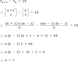 bold T subscript bold n bold plus bold 1 end subscript bold space bold minus bold space bold T subscript bold n bold space bold equals bold space bold 10

bold therefore bold space open parentheses table row cell bold n bold plus bold 1 end cell row bold 3 end table close parentheses bold space bold minus bold space open parentheses table row bold n row bold 3 end table close parentheses bold space bold equals bold space bold 10 bold space

bold therefore bold space fraction numerator bold left parenthesis bold n bold space bold plus bold space bold 1 bold right parenthesis bold space bold n bold space bold left parenthesis bold n bold space bold minus bold space bold 1 bold right parenthesis over denominator bold 6 end fraction bold space bold minus bold space fraction numerator bold n bold left parenthesis bold n bold space bold minus bold space bold 1 bold right parenthesis bold space bold left parenthesis bold n bold space bold minus bold space bold 2 bold right parenthesis over denominator bold 6 end fraction bold space bold equals bold space bold 10

bold therefore bold space bold n bold space bold left parenthesis bold n bold space bold minus bold space bold 1 bold right parenthesis bold space bold left parenthesis bold n bold space bold plus bold space bold 1 bold space bold minus bold space bold n bold space bold plus bold space bold 2 bold right parenthesis bold space bold equals bold space bold 60

bold therefore bold space bold n bold space bold left parenthesis bold n bold space bold minus bold space bold 1 bold right parenthesis bold space bold 3 bold space bold equals bold space bold 60 bold space

bold therefore bold space bold n bold space bold left parenthesis bold n bold space bold minus bold space bold 1 bold right parenthesis bold space bold equals bold space bold 20 bold space bold equals bold space bold 5 bold space bold cross times bold space bold 4 bold space

bold therefore bold space bold n bold space bold equals bold space bold 5

