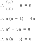 bold therefore bold space open parentheses table row bold n row bold 2 end table close parentheses bold space bold minus bold space bold n bold space bold equals bold space bold n bold space

bold therefore bold space bold n bold space bold left parenthesis bold n bold space bold minus bold space bold 1 bold right parenthesis bold space bold equals bold space bold 4 bold n

bold therefore bold space bold n to the power of bold 2 bold space bold minus bold space bold 5 bold n bold space bold equals bold space bold 0 bold space

bold therefore bold space bold n bold space bold left parenthesis bold n bold space bold minus bold 5 bold right parenthesis bold space bold equals bold space bold 0 bold space