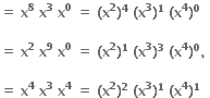 bold equals bold space bold x to the power of bold 8 bold space bold x to the power of bold 3 bold space bold x to the power of bold 0 bold space bold equals bold space bold left parenthesis bold x to the power of bold 2 bold right parenthesis to the power of bold 4 bold space bold left parenthesis bold x to the power of bold 3 bold right parenthesis to the power of bold 1 bold space bold left parenthesis bold x to the power of bold 4 bold right parenthesis to the power of bold 0

bold equals bold space bold x to the power of bold 2 bold space bold x to the power of bold 9 bold space bold x to the power of bold 0 bold space bold equals bold space bold left parenthesis bold x to the power of bold 2 bold right parenthesis to the power of bold 1 bold space bold left parenthesis bold x to the power of bold 3 bold right parenthesis to the power of bold 3 bold space bold left parenthesis bold x to the power of bold 4 bold right parenthesis to the power of bold 0 bold comma bold space

bold equals bold space bold x to the power of bold 4 bold space bold x to the power of bold 3 bold space bold x to the power of bold 4 bold space bold equals bold space bold left parenthesis bold x to the power of bold 2 bold right parenthesis to the power of bold 2 bold space bold left parenthesis bold x to the power of bold 3 bold right parenthesis to the power of bold 1 bold space bold left parenthesis bold x to the power of bold 4 bold right parenthesis to the power of bold 1