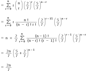 bold equals bold space bold sum from bold r bold equals bold 0 to bold n of bold space bold r bold space open parentheses table row bold n row bold r end table close parentheses bold space open parentheses bold 2 over bold 7 close parentheses to the power of bold r bold space open parentheses bold 5 over bold 7 close parentheses to the power of bold n bold minus bold r end exponent

bold equals bold space bold sum from bold r bold equals bold 0 to bold n of bold space bold r bold space fraction numerator bold n bold space bold factorial over denominator bold left parenthesis bold n bold space bold minus bold space bold r bold right parenthesis bold space bold factorial bold space bold r bold space bold factorial end fraction bold space open parentheses bold 2 over bold 7 close parentheses to the power of bold r bold minus bold 15 end exponent bold space open parentheses bold 5 over bold 7 close parentheses to the power of bold n bold minus bold r end exponent

bold equals bold space bold n bold space bold cross times bold space bold 2 over bold 7 bold space bold sum from bold r bold equals bold 0 to bold n of bold space fraction numerator bold left parenthesis bold n bold minus bold 1 bold right parenthesis bold space bold factorial over denominator bold left parenthesis bold n bold minus bold r bold right parenthesis bold space bold factorial bold space bold left parenthesis bold r bold space bold minus bold space bold 1 bold right parenthesis bold space bold factorial end fraction bold space open parentheses bold 2 over bold 7 close parentheses to the power of bold r bold minus bold 1 end exponent bold space open parentheses bold 5 over bold 7 close parentheses to the power of bold n bold minus bold r end exponent

bold equals bold space fraction numerator bold 2 bold n over denominator bold 7 end fraction bold space open parentheses bold 5 over bold 7 bold plus bold 2 over bold 7 close parentheses to the power of bold n bold minus bold 1 end exponent

bold equals bold space fraction numerator bold 2 bold n over denominator bold 7 end fraction