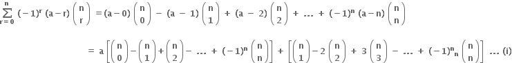 bold sum from bold r bold equals bold 0 to bold n of bold space bold left parenthesis bold minus bold 1 bold right parenthesis to the power of bold r bold space bold left parenthesis bold a bold minus bold r bold right parenthesis bold space open parentheses table row bold n row bold r end table close parentheses bold space bold equals bold left parenthesis bold a bold minus bold 0 bold right parenthesis bold space open parentheses table row bold n row bold 0 end table close parentheses bold space bold minus bold space bold left parenthesis bold a bold space bold minus bold space bold 1 bold right parenthesis bold space open parentheses table row bold n row bold 1 end table close parentheses bold space bold plus bold space bold left parenthesis bold a bold space bold minus bold space bold 2 bold right parenthesis bold space open parentheses table row bold n row bold 2 end table close parentheses bold space bold plus bold space bold. bold. bold. bold space bold plus bold space bold left parenthesis bold minus bold 1 bold right parenthesis to the power of bold n bold space bold left parenthesis bold a bold minus bold n bold right parenthesis bold space open parentheses table row bold n row bold n end table close parentheses

bold space bold space bold space bold space bold space bold space bold space bold space bold space bold space bold space bold space bold space bold space bold space bold space bold space bold space bold space bold space bold space bold space bold space bold space bold space bold space bold space bold space bold space bold space bold space bold equals bold space bold a bold space open square brackets open parentheses table row bold n row bold 0 end table close parentheses bold minus open parentheses table row bold n row bold 1 end table close parentheses bold plus open parentheses table row bold n row bold 2 end table close parentheses bold minus bold space bold. bold. bold. bold space bold plus bold space bold left parenthesis bold minus bold 1 bold right parenthesis to the power of bold n bold space open parentheses table row bold n row bold n end table close parentheses close square brackets bold space bold plus bold space open square brackets open parentheses table row bold n row bold 1 end table close parentheses bold minus bold 2 bold space open parentheses table row bold n row bold 2 end table close parentheses bold space bold plus bold space bold 3 bold space open parentheses table row bold n row bold 3 end table close parentheses bold space bold minus bold space bold. bold. bold. bold space bold plus bold space bold left parenthesis bold minus bold 1 bold right parenthesis to the power of bold n subscript bold n bold space open parentheses table row bold n row bold n end table close parentheses close square brackets bold space bold space bold. bold. bold. bold space bold left parenthesis bold i bold right parenthesis