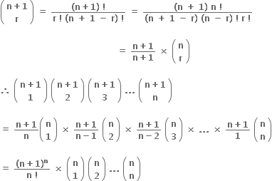 open parentheses table row cell bold n bold plus bold 1 end cell row bold r end table close parentheses bold space bold equals bold space fraction numerator bold left parenthesis bold n bold plus bold 1 bold right parenthesis bold space bold factorial over denominator bold r bold space bold factorial bold space bold left parenthesis bold n bold space bold plus bold space bold 1 bold space bold minus bold space bold r bold right parenthesis bold space bold factorial end fraction bold space bold equals bold space fraction numerator bold left parenthesis bold n bold space bold plus bold space bold 1 bold right parenthesis bold space bold n bold space bold factorial over denominator bold left parenthesis bold n bold space bold plus bold space bold 1 bold space bold minus bold space bold r bold right parenthesis bold space bold left parenthesis bold n bold space bold minus bold space bold r bold right parenthesis bold space bold factorial bold space bold r bold space bold factorial end fraction

bold space bold space bold space bold space bold space bold space bold space bold space bold space bold space bold space bold space bold space bold space bold space bold space bold space bold space bold space bold space bold space bold space bold space bold space bold space bold space bold space bold space bold space bold space bold space bold space bold space bold space bold space bold space bold space bold space bold space bold space bold space bold equals bold space fraction numerator bold n bold plus bold 1 over denominator bold n bold plus bold 1 end fraction bold space bold cross times bold space open parentheses table row bold n row bold r end table close parentheses

bold therefore bold space open parentheses table row cell bold n bold plus bold 1 end cell row bold 1 end table close parentheses bold space open parentheses table row cell bold n bold plus bold 1 end cell row bold 2 end table close parentheses bold space open parentheses table row cell bold n bold plus bold 1 end cell row bold 3 end table close parentheses bold space bold. bold. bold. bold space open parentheses table row cell bold n bold plus bold 1 end cell row bold n end table close parentheses

bold equals bold space fraction numerator bold n bold plus bold 1 over denominator bold n end fraction open parentheses table row bold n row bold 1 end table close parentheses bold space bold cross times bold space fraction numerator bold n bold plus bold 1 over denominator bold n bold minus bold 1 end fraction bold space open parentheses table row bold n row bold 2 end table close parentheses bold space bold cross times bold space fraction numerator bold n bold plus bold 1 over denominator bold n bold minus bold 2 end fraction bold space open parentheses table row bold n row bold 3 end table close parentheses bold space bold cross times bold space bold. bold. bold. bold space bold cross times bold space fraction numerator bold n bold plus bold 1 over denominator bold 1 end fraction bold space open parentheses table row bold n row bold n end table close parentheses

bold equals bold space fraction numerator bold left parenthesis bold n bold plus bold 1 bold right parenthesis to the power of bold n over denominator bold n bold space bold factorial end fraction bold space bold cross times bold space open parentheses table row bold n row bold 1 end table close parentheses bold space open parentheses table row bold n row bold 2 end table close parentheses bold space bold. bold. bold. bold space open parentheses table row bold n row bold n end table close parentheses