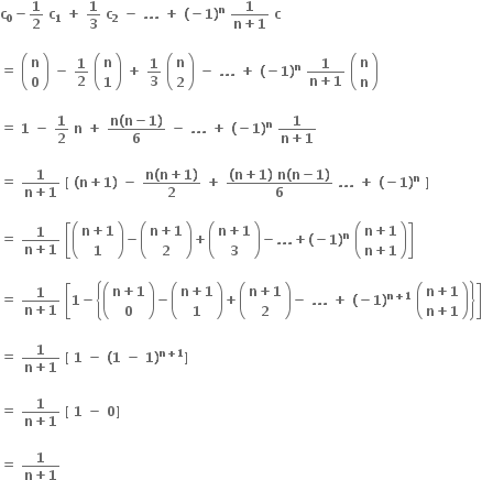 bold c subscript bold 0 bold minus bold 1 over bold 2 bold space bold c subscript bold 1 bold space bold plus bold space bold 1 over bold 3 bold space bold c subscript bold 2 bold space bold minus bold space bold. bold. bold. bold space bold plus bold space bold left parenthesis bold minus bold 1 bold right parenthesis to the power of bold n bold space fraction numerator bold 1 over denominator bold n bold plus bold 1 end fraction bold space bold c blank with blank below

bold equals bold space open parentheses table row bold n row bold 0 end table close parentheses bold space bold minus bold space bold 1 over bold 2 bold space open parentheses table row bold n row bold 1 end table close parentheses bold space bold plus bold space bold 1 over bold 3 bold space open parentheses table row bold n row bold 2 end table close parentheses bold space bold minus bold space bold. bold. bold. bold space bold plus bold space bold left parenthesis bold minus bold 1 bold right parenthesis to the power of bold n bold space fraction numerator bold 1 over denominator bold n bold plus bold 1 end fraction bold space open parentheses table row bold n row bold n end table close parentheses

bold equals bold space bold 1 bold space bold minus bold space bold 1 over bold 2 bold space bold n bold space bold plus bold space fraction numerator bold n bold left parenthesis bold n bold minus bold 1 bold right parenthesis over denominator bold 6 end fraction bold space bold minus bold space bold. bold. bold. bold space bold plus bold space bold left parenthesis bold minus bold 1 bold right parenthesis to the power of bold n bold space fraction numerator bold 1 over denominator bold n bold plus bold 1 end fraction

bold equals bold space fraction numerator bold 1 over denominator bold n bold plus bold 1 end fraction bold space bold left square bracket bold space bold left parenthesis bold n bold plus bold 1 bold right parenthesis bold space bold minus bold space fraction numerator bold n bold left parenthesis bold n bold plus bold 1 bold right parenthesis over denominator bold 2 end fraction bold space bold plus bold space fraction numerator bold left parenthesis bold n bold plus bold 1 bold right parenthesis bold space bold n bold left parenthesis bold n bold minus bold 1 bold right parenthesis over denominator bold 6 end fraction bold space bold. bold. bold. bold space bold plus bold space bold left parenthesis bold minus bold 1 bold right parenthesis to the power of bold n bold space bold right square bracket bold space

bold equals bold space fraction numerator bold 1 over denominator bold n bold plus bold 1 end fraction bold space open square brackets open parentheses table row cell bold n bold plus bold 1 end cell row bold 1 end table close parentheses bold minus open parentheses table row cell bold n bold plus bold 1 end cell row bold 2 end table close parentheses bold plus open parentheses table row cell bold n bold plus bold 1 end cell row bold 3 end table close parentheses bold minus bold. bold. bold. bold plus bold left parenthesis bold minus bold 1 bold right parenthesis to the power of bold n bold space open parentheses table row cell bold n bold plus bold 1 end cell row cell bold n bold plus bold 1 end cell end table close parentheses close square brackets

bold equals bold space fraction numerator bold 1 over denominator bold n bold plus bold 1 end fraction bold space open square brackets bold 1 bold minus open curly brackets open parentheses table row cell bold n bold plus bold 1 end cell row bold 0 end table close parentheses bold minus open parentheses table row cell bold n bold plus bold 1 end cell row bold 1 end table close parentheses bold plus open parentheses table row cell bold n bold plus bold 1 end cell row bold 2 end table close parentheses bold minus bold space bold. bold. bold. bold space bold plus bold space bold left parenthesis bold minus bold 1 bold right parenthesis to the power of bold n bold plus bold 1 end exponent bold space open parentheses table row cell bold n bold plus bold 1 end cell row cell bold n bold plus bold 1 end cell end table close parentheses close curly brackets close square brackets

bold equals bold space fraction numerator bold 1 over denominator bold n bold plus bold 1 end fraction bold space bold left square bracket bold space bold 1 bold space bold minus bold space bold left parenthesis bold 1 bold space bold minus bold space bold 1 bold right parenthesis to the power of bold n bold plus bold 1 end exponent bold right square bracket bold space

bold equals bold space fraction numerator bold 1 over denominator bold n bold plus bold 1 end fraction bold space bold left square bracket bold space bold 1 bold space bold minus bold space bold 0 bold right square bracket bold space

bold equals bold space fraction numerator bold 1 over denominator bold n bold plus bold 1 end fraction