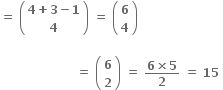 bold equals bold space open parentheses table row cell bold 4 bold plus bold 3 bold minus bold 1 end cell row bold 4 end table close parentheses bold space bold equals bold space open parentheses table row bold 6 row bold 4 end table close parentheses

bold space bold space bold space bold space bold space bold space bold space bold space bold space bold space bold space bold space bold space bold space bold space bold space bold space bold space bold space bold equals bold space open parentheses table row bold 6 row bold 2 end table close parentheses bold space bold equals bold space fraction numerator bold 6 bold cross times bold 5 over denominator bold 2 end fraction bold space bold equals bold space bold 15 bold space