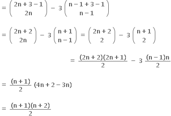 bold equals bold space open parentheses table row cell bold 2 bold n bold plus bold 3 bold minus bold 1 end cell row cell bold 2 bold n end cell end table close parentheses bold space bold minus bold space bold 3 bold space open parentheses table row cell bold n bold minus bold 1 bold plus bold 3 bold minus bold 1 end cell row cell bold n bold minus bold 1 end cell end table close parentheses

bold equals bold space open parentheses table row cell bold 2 bold n bold plus bold 2 end cell row cell bold 2 bold n end cell end table close parentheses bold space bold minus bold space bold 3 bold space open parentheses table row cell bold n bold plus bold 1 end cell row cell bold n bold minus bold 1 end cell end table close parentheses bold space bold equals bold space open parentheses table row cell bold 2 bold n bold plus bold 2 end cell row bold 2 end table close parentheses bold space bold minus bold space bold 3 bold space open parentheses table row cell bold n bold plus bold 1 end cell row bold 2 end table close parentheses

bold space bold space bold space bold space bold space bold space bold space bold space bold space bold space bold space bold space bold space bold space bold space bold space bold space bold space bold space bold space bold space bold space bold space bold space bold space bold space bold space bold space bold space bold space bold space bold space bold space bold space bold space bold equals bold space fraction numerator bold left parenthesis bold 2 bold n bold plus bold 2 bold right parenthesis bold left parenthesis bold 2 bold n bold plus bold 1 bold right parenthesis over denominator bold 2 end fraction bold space bold minus bold space bold 3 bold space fraction numerator bold left parenthesis bold n bold minus bold 1 bold right parenthesis bold n over denominator bold 2 end fraction

bold equals bold space fraction numerator bold left parenthesis bold n bold plus bold 1 bold right parenthesis over denominator bold 2 end fraction bold space bold left parenthesis bold 4 bold n bold plus bold 2 bold minus bold 3 bold n bold right parenthesis bold space

bold equals bold space fraction numerator bold left parenthesis bold n bold plus bold 1 bold right parenthesis bold left parenthesis bold n bold plus bold 2 bold right parenthesis over denominator bold 2 end fraction