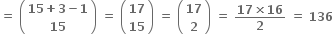 bold equals bold space open parentheses table row cell bold 15 bold plus bold 3 bold minus bold 1 end cell row bold 15 end table close parentheses bold space bold equals bold space open parentheses table row bold 17 row bold 15 end table close parentheses bold space bold equals bold space open parentheses table row bold 17 row bold 2 end table close parentheses bold space bold equals bold space fraction numerator bold 17 bold cross times bold 16 over denominator bold 2 end fraction bold space bold equals bold space bold 136