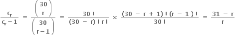 fraction numerator bold c subscript bold r over denominator bold c subscript bold r bold minus bold 1 end fraction bold space bold equals bold space fraction numerator open parentheses table row bold 30 row bold r end table close parentheses over denominator open parentheses table row bold 30 row cell bold r bold minus bold 1 end cell end table close parentheses end fraction bold space bold equals bold space fraction numerator bold 30 bold space bold factorial over denominator bold left parenthesis bold 30 bold space bold minus bold space bold r bold right parenthesis bold space bold factorial bold space bold r bold space bold factorial end fraction bold space bold cross times bold space fraction numerator bold left parenthesis bold 30 bold space bold minus bold space bold r bold space bold plus bold space bold 1 bold right parenthesis bold space bold factorial bold space bold left parenthesis bold r bold space bold minus bold space bold 1 bold space bold right parenthesis bold space bold factorial over denominator bold 30 bold space bold factorial end fraction bold space bold equals bold space fraction numerator bold 31 bold space bold minus bold space bold r over denominator bold r end fraction