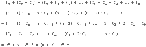 bold equals bold space bold C subscript bold 0 bold space bold plus bold space bold left parenthesis bold C subscript bold 0 bold space bold plus bold space bold C subscript bold 1 bold right parenthesis bold space bold plus bold space bold left parenthesis bold C subscript bold 0 bold space bold plus bold space bold C subscript bold 1 bold space bold plus bold space bold C subscript bold 2 bold right parenthesis bold space bold plus bold space bold. bold. bold. bold space bold plus bold space bold left parenthesis bold C subscript bold 0 bold space bold plus bold space bold C subscript bold 1 bold space bold plus bold space bold C subscript bold 2 bold space bold plus bold space bold. bold. bold. bold space bold plus bold space bold C subscript bold n bold right parenthesis bold space

bold equals bold space bold left parenthesis bold n bold space bold plus bold space bold 1 bold right parenthesis bold space bold times bold space bold C subscript bold 0 bold space bold plus bold space bold n bold space bold times bold space bold C subscript bold 1 bold space bold plus bold space bold left parenthesis bold n bold space bold minus bold space bold 1 bold right parenthesis bold space bold times bold C subscript bold 2 bold space bold plus bold space bold left parenthesis bold n bold space bold minus bold space bold 2 bold right parenthesis bold space bold times bold space bold C subscript bold 3 bold space bold plus bold space bold. bold. bold. bold space bold C subscript bold n

bold equals bold space bold left parenthesis bold n bold space bold plus bold space bold 1 bold right parenthesis bold space bold times bold space bold C subscript bold n bold space bold plus bold space bold n bold space bold times bold space bold C subscript bold n bold minus bold 1 end subscript bold space bold plus bold space bold left parenthesis bold n bold minus bold 1 bold right parenthesis bold space bold times bold space bold C subscript bold n bold minus bold 2 end subscript bold space bold plus bold space bold. bold. bold. bold space bold plus bold space bold 3 bold space bold times bold space bold C subscript bold 2 bold space bold plus bold space bold 2 bold space bold times bold space bold C subscript bold 1 bold space bold plus bold space bold C subscript bold 0

bold equals bold space bold left parenthesis bold C subscript bold 0 bold space bold plus bold space bold C subscript bold 1 bold space bold plus bold space bold C subscript bold 2 bold space bold plus bold space bold. bold. bold. bold space bold plus bold space bold C subscript bold n bold right parenthesis bold space bold plus bold space bold left parenthesis bold C subscript bold 1 bold space bold plus bold space bold 2 bold times bold C subscript bold 2 bold space bold plus bold space bold. bold. bold. bold space bold plus bold space bold n bold space bold times bold space bold C subscript bold n bold right parenthesis bold space

bold equals bold space bold 2 to the power of bold n bold space bold plus bold space bold n bold space bold times bold space bold 2 to the power of bold n bold equals bold 1 end exponent bold space bold equals bold space bold left parenthesis bold n bold space bold plus bold space bold 2 bold right parenthesis bold space bold times bold space bold 2 to the power of bold n bold minus bold 1 end exponent