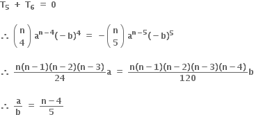 bold T subscript bold 5 bold space bold plus bold space bold T subscript bold 6 bold space bold equals bold space bold 0 bold space

bold therefore bold space open parentheses table row bold n row bold 4 end table close parentheses bold space bold a to the power of bold n bold minus bold 4 end exponent bold left parenthesis bold minus bold b bold right parenthesis to the power of bold 4 bold space bold equals bold space bold minus open parentheses table row bold n row bold 5 end table close parentheses bold space bold a to the power of bold n bold minus bold 5 end exponent bold left parenthesis bold minus bold b bold right parenthesis to the power of bold 5

bold therefore bold space fraction numerator bold n bold left parenthesis bold n bold minus bold 1 bold right parenthesis bold left parenthesis bold n bold minus bold 2 bold right parenthesis bold left parenthesis bold n bold minus bold 3 bold right parenthesis over denominator bold 24 end fraction bold a bold space bold equals bold space fraction numerator bold n bold left parenthesis bold n bold minus bold 1 bold right parenthesis bold left parenthesis bold n bold minus bold 2 bold right parenthesis bold left parenthesis bold n bold minus bold 3 bold right parenthesis bold left parenthesis bold n bold minus bold 4 bold right parenthesis over denominator bold 120 end fraction bold b

bold therefore bold space bold a over bold b bold space bold equals bold space fraction numerator bold n bold minus bold 4 over denominator bold 5 end fraction