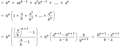 bold equals bold space bold b to the power of bold n bold space bold plus bold space bold ab to the power of bold b bold minus bold 1 end exponent bold space bold plus bold space bold a to the power of bold 2 bold b to the power of bold n bold minus bold 2 end exponent bold space bold plus bold space bold. bold. bold. bold space bold plus bold space bold a to the power of bold n bold space

bold equals bold space bold b to the power of bold n bold space open parentheses bold 1 bold plus bold a over bold b bold plus bold a to the power of bold 2 over bold b to the power of bold 2 bold plus bold. bold. bold. bold plus bold a to the power of bold n over bold b to the power of bold n close parentheses bold space

bold equals bold space bold b to the power of bold n bold space open parentheses fraction numerator open parentheses begin display style bold a over bold b end style close parentheses to the power of bold n bold plus bold 1 end exponent bold minus bold 1 over denominator begin display style bold a over bold b end style bold minus bold 1 end fraction close parentheses bold space bold equals bold space bold b to the power of bold n bold space open parentheses fraction numerator bold a to the power of bold n bold plus bold 1 end exponent bold minus bold b to the power of bold n bold plus bold 1 end exponent over denominator bold a bold minus bold b end fraction close parentheses bold space bold b over bold b to the power of bold n bold plus bold 1 end exponent bold space bold equals bold space fraction numerator bold b to the power of bold n bold plus bold 1 end exponent bold minus bold a to the power of bold n bold plus bold 1 end exponent over denominator bold b bold minus bold a end fraction