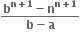 fraction numerator bold b to the power of bold n bold plus bold 1 end exponent bold minus bold n to the power of bold n bold plus bold 1 end exponent over denominator bold b bold minus bold a end fraction