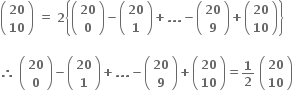 open parentheses table row bold 20 row bold 10 end table close parentheses bold space bold equals bold space bold 2 open curly brackets open parentheses table row bold 20 row bold 0 end table close parentheses bold minus open parentheses table row bold 20 row bold 1 end table close parentheses bold plus bold. bold. bold. bold minus open parentheses table row bold 20 row bold 9 end table close parentheses bold plus open parentheses table row bold 20 row bold 10 end table close parentheses close curly brackets

bold therefore bold space open parentheses table row bold 20 row bold 0 end table close parentheses bold minus open parentheses table row bold 20 row bold 1 end table close parentheses bold plus bold. bold. bold. bold minus open parentheses table row bold 20 row bold 9 end table close parentheses bold plus open parentheses table row bold 20 row bold 10 end table close parentheses bold equals bold 1 over bold 2 bold space open parentheses table row bold 20 row bold 10 end table close parentheses