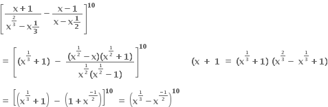 open square brackets fraction numerator bold x bold plus bold 1 over denominator bold x to the power of bold 2 over bold 3 end exponent bold minus bold x bold 1 over bold 3 end fraction bold minus fraction numerator bold x bold minus bold 1 over denominator bold x bold minus bold x bold 1 over bold 2 end fraction close square brackets to the power of bold 10

bold equals bold space open square brackets bold left parenthesis bold x to the power of begin inline style bold 1 over bold 3 end style end exponent bold plus bold 1 bold right parenthesis bold space bold minus bold space fraction numerator bold left parenthesis bold x to the power of bold 1 over bold 2 end exponent bold minus bold x bold right parenthesis bold left parenthesis bold x to the power of bold 1 over bold 2 end exponent bold plus bold 1 bold right parenthesis over denominator bold x to the power of bold 1 over bold 2 end exponent bold left parenthesis bold x to the power of bold 1 over bold 2 end exponent bold minus bold 1 bold right parenthesis end fraction close square brackets to the power of bold 10 bold space bold space bold space bold space bold space bold space bold space bold space bold space bold space bold space bold space bold space bold space bold space bold space bold left parenthesis bold x bold space bold plus bold space bold 1 bold space bold equals bold space bold left parenthesis bold x to the power of begin inline style bold 1 over bold 3 end style end exponent bold plus bold 1 bold right parenthesis bold space bold left parenthesis bold x to the power of begin inline style bold 2 over bold 3 end style end exponent bold minus bold space bold x to the power of begin inline style bold 1 over bold 3 end style end exponent bold plus bold 1 bold right parenthesis

bold equals bold space open square brackets open parentheses bold x to the power of begin inline style bold 1 over bold 3 end style end exponent bold plus bold 1 close parentheses bold space bold minus bold space open parentheses bold 1 bold plus bold x to the power of begin inline style fraction numerator bold minus bold 1 over denominator bold 2 end fraction end style end exponent close parentheses close square brackets to the power of bold 10 bold space bold equals bold space open parentheses bold x to the power of begin inline style bold 1 over bold 3 end style end exponent bold minus bold x to the power of begin inline style fraction numerator bold minus bold 1 over denominator bold 2 end fraction end style end exponent close parentheses to the power of bold 10