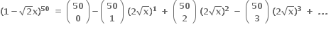 bold left parenthesis bold 1 bold minus square root of bold 2 bold x bold right parenthesis to the power of bold 50 bold space bold equals bold space open parentheses table row bold 50 row bold 0 end table close parentheses bold minus open parentheses table row bold 50 row bold 1 end table close parentheses bold space bold left parenthesis bold 2 square root of bold x bold right parenthesis to the power of bold 1 bold space bold plus bold space open parentheses table row bold 50 row bold 2 end table close parentheses bold space bold left parenthesis bold 2 square root of bold x bold right parenthesis to the power of bold 2 bold space bold minus bold space open parentheses table row bold 50 row bold 3 end table close parentheses bold space bold left parenthesis bold 2 square root of bold x bold right parenthesis to the power of bold 3 bold space bold plus bold space bold. bold. bold. bold space