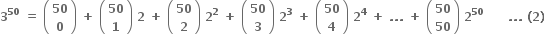 bold 3 to the power of bold 50 bold space bold equals bold space open parentheses table row bold 50 row bold 0 end table close parentheses bold space bold plus bold space open parentheses table row bold 50 row bold 1 end table close parentheses bold space bold 2 bold space bold plus bold space open parentheses table row bold 50 row bold 2 end table close parentheses bold space bold 2 to the power of bold 2 bold space bold plus bold space open parentheses table row bold 50 row bold 3 end table close parentheses bold space bold 2 to the power of bold 3 bold space bold plus bold space open parentheses table row bold 50 row bold 4 end table close parentheses bold space bold 2 to the power of bold 4 bold space bold plus bold space bold. bold. bold. bold space bold plus bold space open parentheses table row bold 50 row bold 50 end table close parentheses bold space bold 2 to the power of bold 50 bold space bold space bold space bold space bold space bold space bold. bold. bold. bold space bold left parenthesis bold 2 bold right parenthesis