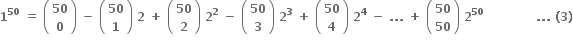 bold 1 to the power of bold 50 bold space bold equals bold space open parentheses table row bold 50 row bold 0 end table close parentheses bold space bold minus bold space open parentheses table row bold 50 row bold 1 end table close parentheses bold space bold 2 bold space bold plus bold space open parentheses table row bold 50 row bold 2 end table close parentheses bold space bold 2 to the power of bold 2 bold space bold minus bold space open parentheses table row bold 50 row bold 3 end table close parentheses bold space bold 2 to the power of bold 3 bold space bold plus bold space open parentheses table row bold 50 row bold 4 end table close parentheses bold space bold 2 to the power of bold 4 bold space bold minus bold space bold. bold. bold. bold space bold plus bold space open parentheses table row bold 50 row bold 50 end table close parentheses bold space bold 2 to the power of bold 50 bold space bold space bold space bold space bold space bold space bold space bold space bold space bold space bold space bold space bold space bold. bold. bold. bold space bold left parenthesis bold 3 bold right parenthesis