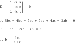 bold D bold space bold equals bold space open vertical bar table row bold 1 cell bold 2 bold a end cell bold a row bold 1 cell bold 3 bold b end cell bold b row bold 1 cell bold 4 bold c end cell bold c end table close vertical bar bold space bold equals bold space bold 0

bold therefore bold space bold 3 bold bc bold space bold minus bold space bold 4 bold bc bold space bold minus bold space bold 2 bold ac bold space bold plus bold space bold 2 bold ab bold space bold plus bold space bold 4 bold ac bold space bold minus bold space bold 3 bold ab bold space bold equals bold space bold 0

bold therefore bold space bold minus bold space bold bc bold space bold plus bold space bold 2 bold ac bold space bold minus bold space bold ab bold space bold equals bold space bold 0 bold space

bold therefore bold space bold b bold space bold equals bold space fraction numerator bold 2 bold ac over denominator bold a bold plus bold c end fraction