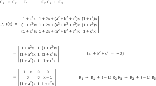 bold C subscript bold 2 bold space bold rightwards arrow bold space bold C subscript bold 2 bold space bold plus bold space bold C subscript bold 1 bold space bold space bold space bold space bold space bold space bold space bold space bold space bold space bold space bold C subscript bold 2 bold space bold C subscript bold 2 bold space bold plus bold space bold C subscript bold 3


bold therefore bold space bold f bold left parenthesis bold x bold right parenthesis bold space bold equals bold space open vertical bar table row cell bold 1 bold plus bold a to the power of bold 2 bold x end cell cell bold 1 bold plus bold 2 bold x bold plus bold left parenthesis bold a to the power of bold 2 bold plus bold b to the power of bold 2 bold plus bold c to the power of bold 2 bold right parenthesis bold x end cell cell bold left parenthesis bold 1 bold plus bold c to the power of bold 2 bold right parenthesis bold x end cell row cell bold left parenthesis bold 1 bold plus bold a to the power of bold 2 bold right parenthesis bold x end cell cell bold 1 bold plus bold 2 bold x bold plus bold left parenthesis bold a to the power of bold 2 bold plus bold b to the power of bold 2 bold plus bold c to the power of bold 2 bold right parenthesis bold x end cell cell bold left parenthesis bold 1 bold plus bold c to the power of bold 2 bold right parenthesis bold x end cell row cell bold left parenthesis bold 1 bold plus bold a to the power of bold 2 bold right parenthesis bold x end cell cell bold 1 bold plus bold 2 bold x bold plus bold left parenthesis bold a to the power of bold 2 bold plus bold b to the power of bold 2 bold plus bold c to the power of bold 2 bold right parenthesis bold x end cell cell bold 1 bold plus bold c to the power of bold 2 bold x end cell end table close vertical bar


bold space bold space bold space bold space bold space bold space bold space bold space bold space bold space bold equals bold space open vertical bar table row cell bold 1 bold plus bold a to the power of bold 2 bold x end cell bold 1 cell bold left parenthesis bold 1 bold plus bold c to the power of bold 2 bold right parenthesis bold x end cell row cell bold left parenthesis bold 1 bold plus bold a to the power of bold 2 bold right parenthesis bold x end cell bold 1 cell bold left parenthesis bold 1 bold plus bold c to the power of bold 2 bold right parenthesis bold x end cell row cell bold left parenthesis bold 1 bold plus bold a to the power of bold 2 bold right parenthesis bold x end cell bold 1 cell bold 1 bold plus bold c to the power of bold 2 bold x end cell end table close vertical bar bold space bold space bold space bold space bold space bold space bold space bold space bold space bold space bold space bold space bold space bold space bold space bold space bold space bold space bold space bold space bold space bold space bold space bold left parenthesis bold a to the power of blank bold plus bold b to the power of bold 2 bold plus bold c to the power of bold 2 bold space bold equals bold space bold minus bold 2 bold right parenthesis

bold space bold space bold space bold space bold space bold space bold space bold space bold space bold space bold equals bold space open vertical bar table row cell bold 1 bold minus bold x end cell bold 0 bold 0 row bold 0 bold 0 cell bold x bold minus bold 1 end cell row cell bold left parenthesis bold 1 bold plus bold a to the power of bold 2 bold right parenthesis bold x end cell bold 1 cell bold 1 bold plus bold c to the power of bold 2 bold x end cell end table close vertical bar bold space bold space bold space bold space bold space bold space bold space bold space bold space bold space bold space bold space bold space bold space bold space bold space bold space bold space bold space bold R subscript bold 1 bold space bold rightwards arrow bold space bold R subscript bold 1 bold space bold plus bold space bold left parenthesis bold minus bold 1 bold right parenthesis bold space bold R subscript bold 2 bold space bold R subscript bold 2 bold space bold rightwards arrow bold space bold R subscript bold 2 bold space bold plus bold space bold left parenthesis bold minus bold 1 bold right parenthesis bold space bold R subscript bold 3