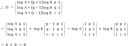 bold therefore bold space bold D bold space bold equals bold space open vertical bar table row cell bold log bold space bold A bold plus bold left parenthesis bold p bold plus bold 1 bold right parenthesis bold log bold space bold R end cell bold p bold 1 row cell bold log bold space bold A bold plus bold left parenthesis bold q bold minus bold 1 bold right parenthesis bold log bold space bold R end cell bold q bold 1 row cell bold log bold space bold A bold plus bold left parenthesis bold r bold minus bold 1 bold right parenthesis bold log bold space bold R end cell bold r bold 1 end table close vertical bar

bold equals bold space open vertical bar table row cell bold log bold space bold A end cell bold p bold 1 row cell bold log bold space bold A end cell bold q bold 1 row cell bold log bold space bold A end cell bold r bold 1 end table close vertical bar bold space bold plus bold space bold log bold space bold R bold space open vertical bar table row cell bold p bold minus bold 1 end cell bold p bold 1 row cell bold q bold minus bold 1 end cell bold q bold 1 row cell bold r bold minus bold 1 end cell bold r bold 1 end table close vertical bar bold space bold equals bold space bold log bold space bold A bold space open vertical bar table row bold 1 bold p bold 1 row bold 1 bold q bold 1 row bold 1 bold r bold 1 end table close vertical bar bold space bold plus bold space bold log bold space bold R bold space open vertical bar table row bold p bold p bold 1 row bold q bold q bold 1 row bold r bold r bold 1 end table close vertical bar

bold equals bold space bold 0 bold space bold plus bold space bold 0 bold space bold equals bold space bold 0 bold space