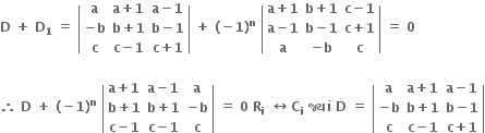 bold D bold space bold plus bold space bold D subscript bold 1 bold space bold equals bold space open vertical bar table row bold a cell bold a bold plus bold 1 end cell cell bold a bold minus bold 1 end cell row cell bold minus bold b end cell cell bold b bold plus bold 1 end cell cell bold b bold minus bold 1 end cell row bold c cell bold c bold minus bold 1 end cell cell bold c bold plus bold 1 end cell end table close vertical bar bold space bold plus bold space bold left parenthesis bold minus bold 1 bold right parenthesis to the power of bold n bold space open vertical bar table row cell bold a bold plus bold 1 end cell cell bold b bold plus bold 1 end cell cell bold c bold minus bold 1 end cell row cell bold a bold minus bold 1 end cell cell bold b bold minus bold 1 end cell cell bold c bold plus bold 1 end cell row bold a cell bold minus bold b end cell bold c end table close vertical bar bold space bold equals bold space bold 0 bold space

bold therefore bold space bold D bold space bold plus bold space bold left parenthesis bold minus bold 1 bold right parenthesis to the power of bold n bold space open vertical bar table row cell bold a bold plus bold 1 end cell cell bold a bold minus bold 1 end cell bold a row cell bold b bold plus bold 1 end cell cell bold b bold plus bold 1 end cell cell bold minus bold b end cell row cell bold c bold minus bold 1 end cell cell bold c bold minus bold 1 end cell bold c end table close vertical bar bold space bold equals bold space bold 0 bold space bold R subscript bold i bold space bold left right arrow bold C subscript bold i bold space bold જ ્ ય ાં bold space bold D bold space bold equals bold space open vertical bar table row bold a cell bold a bold plus bold 1 end cell cell bold a bold minus bold 1 end cell row cell bold minus bold b end cell cell bold b bold plus bold 1 end cell cell bold b bold minus bold 1 end cell row bold c cell bold c bold minus bold 1 end cell cell bold c bold plus bold 1 end cell end table close vertical bar