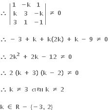 bold therefore bold space open vertical bar table row cell bold 1 bold space end cell cell bold minus bold k end cell bold 1 row bold k bold 3 cell bold minus bold k end cell row bold 3 bold 1 cell bold minus bold 1 end cell end table close vertical bar bold space bold not equal to bold space bold 0 bold space

bold therefore bold space bold minus bold space bold 3 bold space bold plus bold space bold k bold space bold plus bold space bold k bold left parenthesis bold 2 bold k bold right parenthesis bold space bold plus bold space bold k bold space bold minus bold space bold 9 bold space bold not equal to bold space bold 0 bold space

bold therefore bold space bold 2 bold k to the power of bold 2 bold space bold plus bold space bold 2 bold k bold space bold minus bold space bold 12 bold space bold not equal to bold space bold 0 bold space

bold therefore bold space bold 2 bold space bold left parenthesis bold k bold space bold plus bold space bold 3 bold right parenthesis bold space bold left parenthesis bold k bold space bold minus bold space bold 2 bold right parenthesis bold space bold not equal to bold space bold 0 bold space

bold therefore bold space bold k bold space bold not equal to bold space bold 3 bold space bold space bold તથ ા bold space bold k bold space bold not equal to bold space bold 2 bold space

bold k bold space bold element of bold space bold R bold space bold minus bold space bold left curly bracket bold minus bold 3 bold comma bold space bold 2 bold right curly bracket bold space