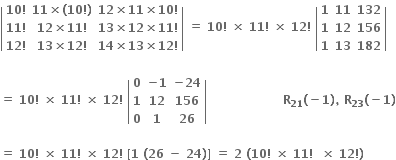 open vertical bar table row cell bold 10 bold factorial end cell cell bold 11 bold cross times bold left parenthesis bold 10 bold factorial bold right parenthesis end cell cell bold 12 bold cross times bold 11 bold cross times bold 10 bold factorial end cell row cell bold 11 bold factorial end cell cell bold 12 bold cross times bold 11 bold factorial end cell cell bold 13 bold cross times bold 12 bold cross times bold 11 bold factorial end cell row cell bold 12 bold factorial end cell cell bold 13 bold cross times bold 12 bold factorial end cell cell bold 14 bold cross times bold 13 bold cross times bold 12 bold factorial end cell end table close vertical bar bold space bold equals bold space bold 10 bold factorial bold space bold cross times bold space bold 11 bold factorial bold space bold cross times bold space bold 12 bold factorial bold space open vertical bar table row bold 1 bold 11 bold 132 row bold 1 bold 12 bold 156 row bold 1 bold 13 bold 182 end table close vertical bar

bold equals bold space bold 10 bold factorial bold space bold cross times bold space bold 11 bold factorial bold space bold cross times bold space bold 12 bold factorial bold space open vertical bar table row bold 0 cell bold minus bold 1 end cell cell bold minus bold 24 end cell row bold 1 bold 12 bold 156 row bold 0 bold 1 bold 26 end table close vertical bar bold space bold space bold space bold space bold space bold space bold space bold space bold space bold space bold space bold space bold space bold space bold space bold space bold space bold space bold space bold R subscript bold 21 bold left parenthesis bold minus bold 1 bold right parenthesis bold comma bold space bold R subscript bold 23 bold left parenthesis bold minus bold 1 bold right parenthesis

bold equals bold space bold 10 bold factorial bold space bold cross times bold space bold 11 bold factorial bold space bold cross times bold space bold 12 bold factorial bold space bold left square bracket bold 1 bold space bold left parenthesis bold 26 bold space bold minus bold space bold 24 bold right parenthesis bold right square bracket bold space bold equals bold space bold 2 bold space bold left parenthesis bold 10 bold factorial bold space bold cross times bold space bold 11 bold factorial bold space bold space bold cross times bold space bold 12 bold factorial bold right parenthesis