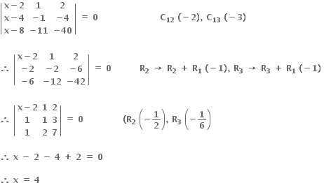 open vertical bar table row cell bold x bold minus bold 2 end cell bold 1 bold 2 row cell bold x bold minus bold 4 end cell cell bold minus bold 1 end cell cell bold minus bold 4 end cell row cell bold x bold minus bold 8 end cell cell bold minus bold 11 end cell cell bold minus bold 40 end cell end table close vertical bar bold space bold equals bold space bold 0 bold space bold space bold space bold space bold space bold space bold space bold space bold space bold space bold space bold space bold space bold space bold space bold space bold space bold space bold space bold space bold space bold space bold C subscript bold 12 bold space bold left parenthesis bold minus bold 2 bold right parenthesis bold comma bold space bold C subscript bold 13 bold space bold left parenthesis bold minus bold 3 bold right parenthesis bold space

bold therefore bold space open vertical bar table row cell bold x bold minus bold 2 end cell bold 1 bold 2 row cell bold minus bold 2 end cell cell bold minus bold 2 end cell cell bold minus bold 6 end cell row cell bold minus bold 6 end cell cell bold minus bold 12 end cell cell bold minus bold 42 end cell end table close vertical bar bold space bold equals bold space bold 0 bold space bold space bold space bold space bold space bold space bold space bold space bold space bold space bold R subscript bold 2 bold space bold rightwards arrow bold space bold R subscript bold 2 bold space bold plus bold space bold R subscript bold 1 bold space bold left parenthesis bold minus bold 1 bold right parenthesis bold comma bold space bold R subscript bold 3 bold space bold rightwards arrow bold space bold R subscript bold 3 bold space bold plus bold space bold R subscript bold 1 bold space bold left parenthesis bold minus bold 1 bold right parenthesis bold space

bold therefore bold space open vertical bar table row cell bold x bold minus bold 2 end cell bold 1 bold 2 row bold 1 bold 1 bold 3 row bold 1 bold 2 bold 7 end table close vertical bar bold space bold equals bold space bold 0 bold space bold space bold space bold space bold space bold space bold space bold space bold space bold space bold space bold space bold space bold space bold left parenthesis bold R subscript bold 2 bold space open parentheses bold minus bold 1 over bold 2 close parentheses bold comma bold space bold R subscript bold 3 bold space open parentheses bold minus bold 1 over bold 6 close parentheses

bold therefore bold space bold x bold space bold minus bold space bold 2 bold space bold minus bold space bold 4 bold space bold plus bold space bold 2 bold space bold equals bold space bold 0 bold space

bold therefore bold space bold x bold space bold equals bold space bold 4