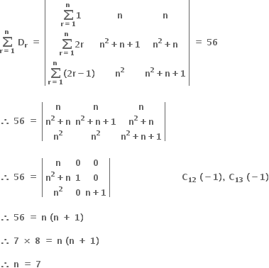 bold sum from bold r bold equals bold 1 to bold n of bold space bold D subscript bold r bold space bold equals bold space open vertical bar table row cell bold sum from bold r bold equals bold 1 to bold n of bold 1 end cell bold n bold n row cell bold sum from bold r bold equals bold 1 to bold n of bold 2 bold r end cell cell bold n to the power of bold 2 bold plus bold n bold plus bold 1 end cell cell bold n to the power of bold 2 bold plus bold n end cell row cell bold sum from bold r bold equals bold 1 to bold n of bold left parenthesis bold 2 bold r bold minus bold 1 bold right parenthesis end cell cell bold n to the power of bold 2 end cell cell bold n to the power of bold 2 bold plus bold n bold plus bold 1 end cell end table close vertical bar bold space bold equals bold space bold 56 bold space

bold therefore bold space bold 56 bold space bold equals bold space open vertical bar table row bold n bold n bold n row cell bold n to the power of bold 2 bold plus bold n end cell cell bold n to the power of bold 2 bold plus bold n bold plus bold 1 end cell cell bold n to the power of bold 2 bold plus bold n end cell row cell bold n to the power of bold 2 end cell cell bold n to the power of bold 2 end cell cell bold n to the power of bold 2 bold plus bold n bold plus bold 1 end cell end table close vertical bar

bold therefore bold space bold 56 bold space bold equals bold space open vertical bar table row bold n bold 0 bold 0 row cell bold n to the power of bold 2 bold plus bold n end cell bold 1 bold 0 row cell bold n to the power of bold 2 end cell bold 0 cell bold n bold plus bold 1 end cell end table close vertical bar bold space bold space bold space bold space bold space bold space bold space bold space bold space bold space bold space bold space bold space bold space bold space bold space bold space bold space bold space bold space bold space bold space bold space bold space bold space bold C subscript bold 12 bold space bold left parenthesis bold minus bold 1 bold right parenthesis bold comma bold space bold C subscript bold 13 bold space bold left parenthesis bold minus bold 1 bold right parenthesis

bold therefore bold space bold 56 bold space bold equals bold space bold n bold space bold left parenthesis bold n bold space bold plus bold space bold 1 bold right parenthesis bold space

bold therefore bold space bold 7 bold space bold cross times bold space bold 8 bold space bold equals bold space bold n bold space bold left parenthesis bold n bold space bold plus bold space bold 1 bold right parenthesis bold space

bold therefore bold space bold n bold space bold equals bold space bold 7 bold space