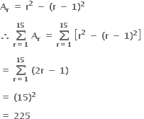 bold A subscript bold r bold space bold equals bold space bold r to the power of bold 2 bold space bold minus bold space bold left parenthesis bold r bold space bold minus bold space bold 1 bold right parenthesis to the power of bold 2 bold space

bold therefore bold space bold sum from bold r bold equals bold 1 to bold 15 of bold space bold A subscript bold r bold space bold equals bold space bold sum from bold r bold equals bold 1 to bold 15 of bold space open square brackets bold r to the power of bold 2 bold space bold minus bold space bold left parenthesis bold r bold space bold minus bold space bold 1 bold right parenthesis to the power of bold 2 close square brackets bold space

bold equals bold space bold sum from bold r bold equals bold 1 to bold 15 of bold space bold left parenthesis bold 2 bold r bold space bold minus bold space bold 1 bold right parenthesis bold space

bold equals bold space bold left parenthesis bold 15 bold right parenthesis to the power of bold 2 bold space

bold equals bold space bold 225